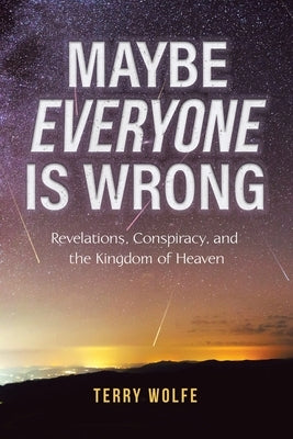 Maybe Everyone Is Wrong: Revelations, Conspiracy, and the Kingdom of Heaven by Wolfe, Terry