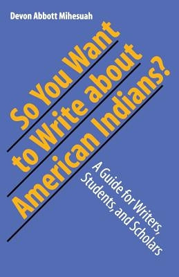 So You Want to Write about American Indians?: A Guide for Writers, Students, and Scholars by Mihesuah, Devon a.