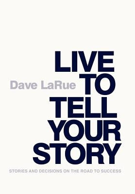 Live to Tell Your Story: Stories and Decisions on the Road to Success by Larue, Dave