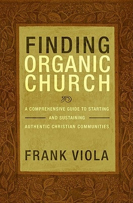 Finding Organic Church: A Comprehensive Guide to Starting and Sustaining Authentic Christian Communities by Viola, Frank