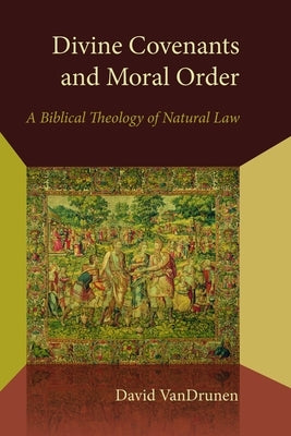 Divine Covenants and Moral Order: A Biblical Theology of Natural Law by Vandrunen, David