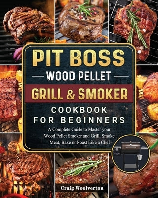 Pit Boss Wood Pellet Grill and Smoker Cookbook For Beginners: A Complete Guide to Master your Wood Pellet Smoker and Grill. Smoke Meat, Bake or Roast by Woolverton, Craig