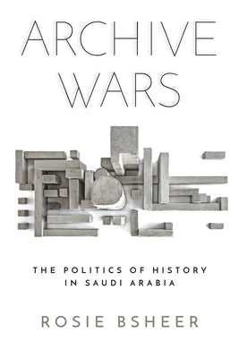 Archive Wars: The Politics of History in Saudi Arabia by Bsheer, Rosie