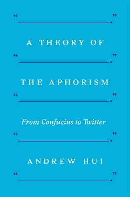 A Theory of the Aphorism: From Confucius to Twitter by Hui, Andrew
