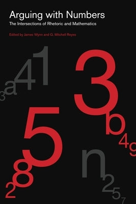 Arguing with Numbers: The Intersections of Rhetoric and Mathematics by Wynn, James