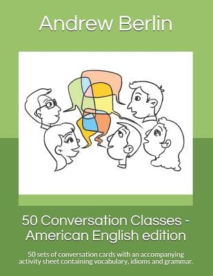 50 Conversation Classes - American English edition: 50 sets of conversation cards with an accompanying activity sheet containing vocabulary, idioms an by Berlin, Andrew