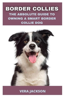 Border Collies: The Absolute Guide to Owning a Smart Border Collie Dog by Jackson, Vera