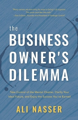 The Business Owner's Dilemma: Take Control of the Mental Chatter, Clarify Your Ideal Future, and Enjoy the Success You've Earned by Nasser, Ali