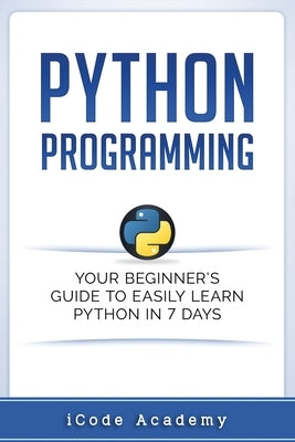 Python Programming: Your Beginner's Guide To Easily Learn Python in 7 Days by Academy, Icode