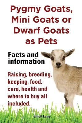 Pygmy Goats as Pets. Pygmy Goats, Mini Goats or Dwarf Goats: Facts and Information. Raising, Breeding, Keeping, Milking, Food, Care, Health and Where by Lang, Elliott