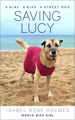 Saving Lucy: A Girl, a Bike, a Street Dog by Rose Holmes (World Bike Girl), Ishbel