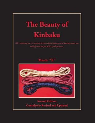 The Beauty of Kinbaku: (Or everything you ever wanted to know about Japanese erotic bondage when you suddenly realized you didn't speak Japan by "k", Master