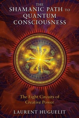 The Shamanic Path to Quantum Consciousness: The Eight Circuits of Creative Power by Huguelit, Laurent