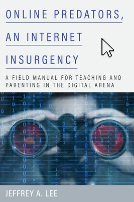 Online Predators, an Internet Insurgency: A Field Manual for Teaching and Parenting in the Digital Arena by Lee, Jeffrey a.