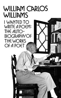 I Wanted to Write a Poem: The Autobiography of the Works of a Poet by Williams, William Carlos