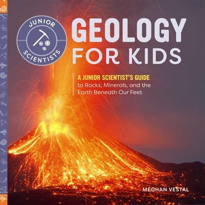 Geology for Kids: A Junior Scientist's Guide to Rocks, Minerals, and the Earth Beneath Our Feet by Vestal, Meghan