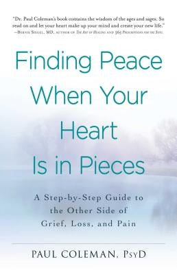 Finding Peace When Your Heart Is in Pieces: A Step-By-Step Guide to the Other Side of Grief, Loss, and Pain by Coleman, Paul