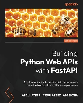 Building Python Web APIs with FastAPI: A fast-paced guide to building high-performance, robust web APIs with very little boilerplate code by Adeshina, Abdulazeez Abdulazeez