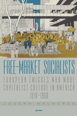 Free-Market Socialists: European Émigrés Who Made Capitalist Culture in America, 1918-1968 by Malherek, Joseph