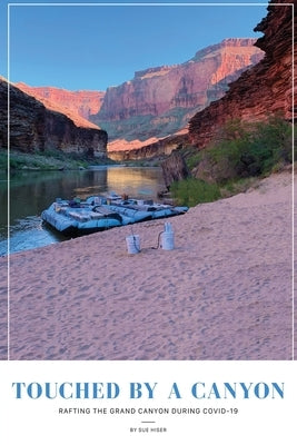 Touched by a Canyon: Rafting the Grand Canyon During COVID by Hiser, Sue