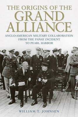 The Origins of the Grand Alliance: Anglo-American Military Collaboration from the Panay Incident to Pearl Harbor by Johnsen, William T.