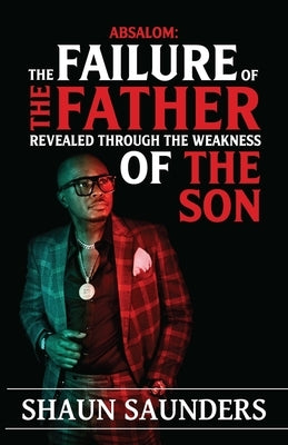 Absalom: The Failure of the Father Revealed Through the Weakness of the Son by Saunders, Shaun