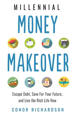 Millennial Money Makeover: Escape Debt, Save for Your Future, and Live the Rich Life Now by Richardson, Conor