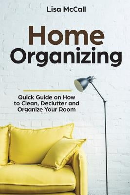 Home Organizing: Quick Guide on How to Clean, Declutter and Organize Your Room by McCall, Lisa