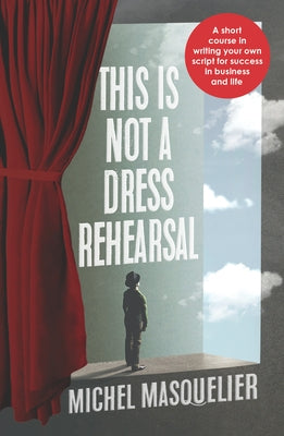 This Is Not a Dress Rehearsal: A Short Course in Writing Your Own Script for Success in Business and Life by Masquelier, Michel