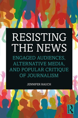 Resisting the News: Engaged Audiences, Alternative Media, and Popular Critique of Journalism by Rauch, Jennifer