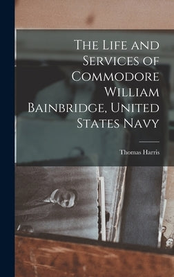 The Life and Services of Commodore William Bainbridge, United States Navy by Harris, Thomas