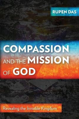 Compassion and the Mission of God: Revealing the Invisible Kingdom by Das, Rupen