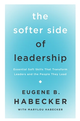 The Softer Side of Leadership: Essential Soft Skills That Transform Leaders and the People They Lead by Habecker, Eugene B.