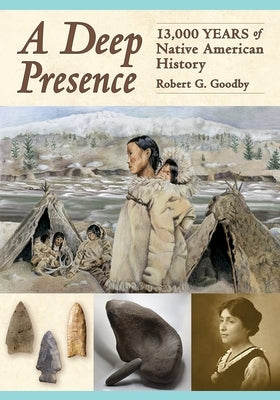 A Deep Presence: 13,000 Years of Native American History by Goodby, Robert G.