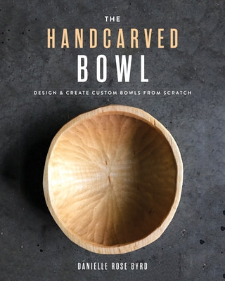 The Handcarved Bowl: Design & Create Custom Bowls from Scratch by Byrd, Danielle Rose