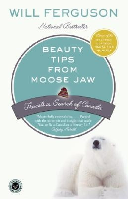 Beauty Tips from Moose Jaw: Travels in Search of Canada by Ferguson, Will