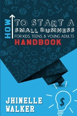 How To Start A Small Business For Kids, Teens, And Young Adults Handbook by Walker, Jhinelle