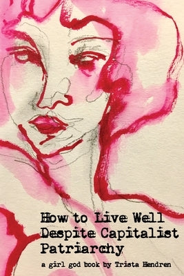 How to Live Well Despite Capitalist Patriarchy by Hendren, Trista