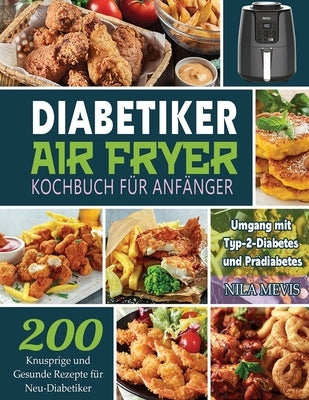 Diabetiker Air Fryer Kochbuch Für Anfänger: 200 Knusprige und Gesunde Rezepte für Neu-Diabetiker Umgang mit Typ-2-Diabetes und Prädiabetes by Mevis, Nila