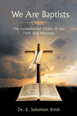 We Are Baptists: The Fundamental Truths of Our Faith and Message by Ernst, E. Solomon