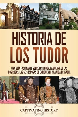 Historia de los Tudor: Una guía fascinante sobre los Tudor, la guerra de las Dos Rosas, las seis esposas de Enrique VIII y la vida de Isabel by History, Captivating