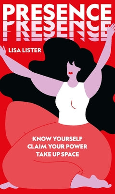 Presence: Know Yourself. Claim Your Power. Take Up Space by Lister, Lisa