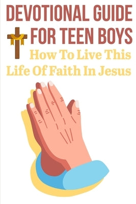 Devotional Guide For Teen Boys How To Live This Life Of Faith In Jesus: Bring The Bible Into Your Day by Brakeman, Danna