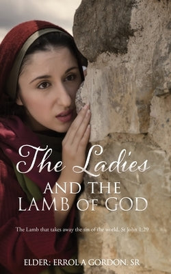 The Ladies and the Lamb of God: The Lamb that takes away the sin of the world, St John 1:29 by Gordon, Elder Errol a., Sr.