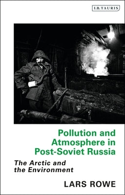 Pollution and Atmosphere in Post-Soviet Russia: The Arctic and the Environment by Rowe, Lars