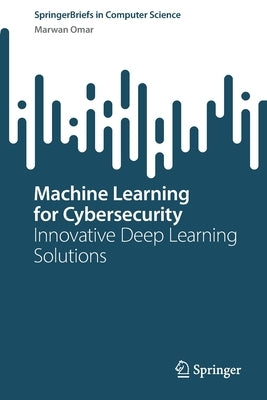 Machine Learning for Cybersecurity: Innovative Deep Learning Solutions by Omar, Marwan