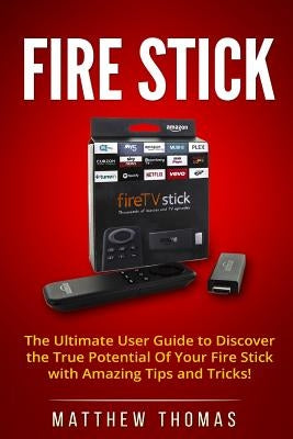 Amazon Fire Stick: The Ultimate User Guide to Discover the True Potential Of Your Fire by Thomas, Matthew