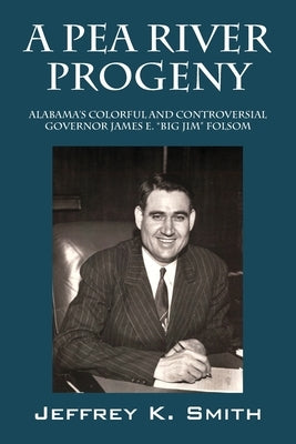 A Pea River Progeny: Alabama's Colorful and Controversial Governor James E. Big Jim Folsom by Smith, Jeffrey K.