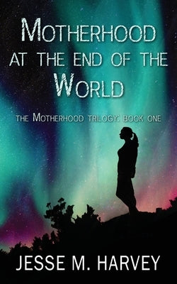 Motherhood at the End of the World by Harvey, Jesse M.