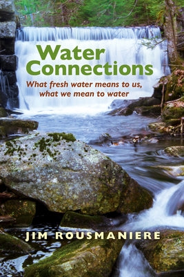 Water Connections: What Fresh Water Means to Us, What We Mean to Water by Rousmaniere, Jim